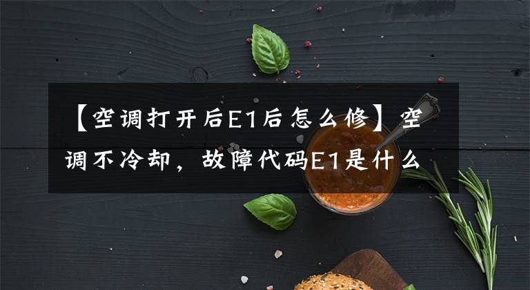 【空调打开后E1后怎么修】空调不冷却,故障代码E1是什么意思?