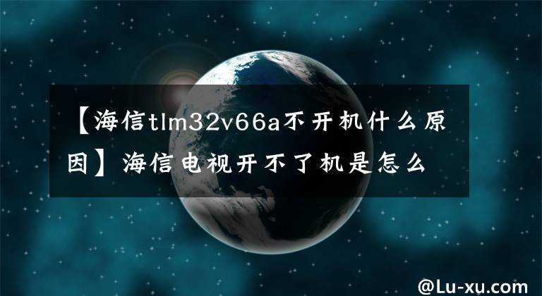 【海信tlm32v66a不开机什么原因】海信电视开不了机是怎么回事?