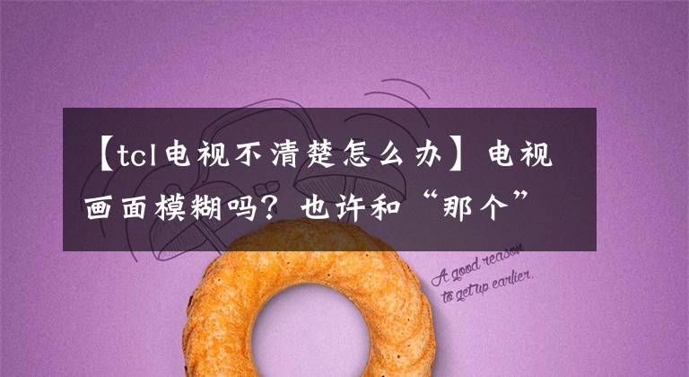 【tcl电视不清楚怎么办】电视画面模糊吗?也许和“那个”有关。