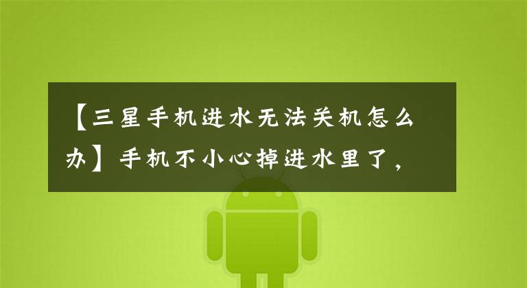 【三星手机进水无法关机怎么办】手机不小心掉进水里了，如何快速处理或自己修理？