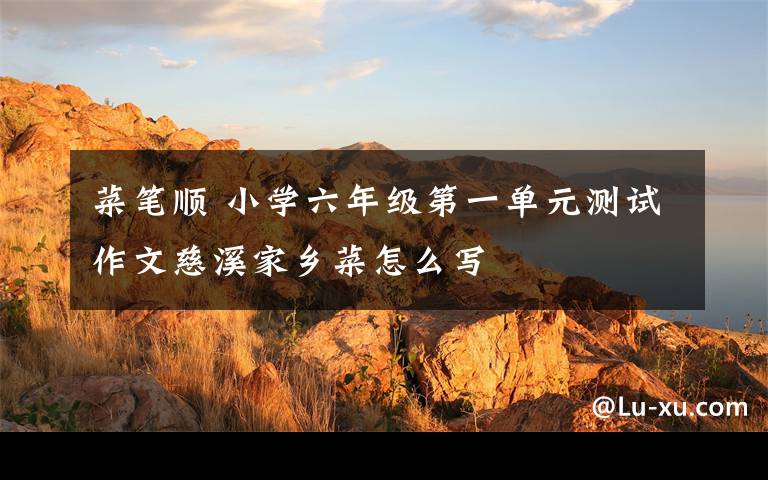 菜笔顺 小学六年级第一单元测试作文慈溪家乡菜怎么写