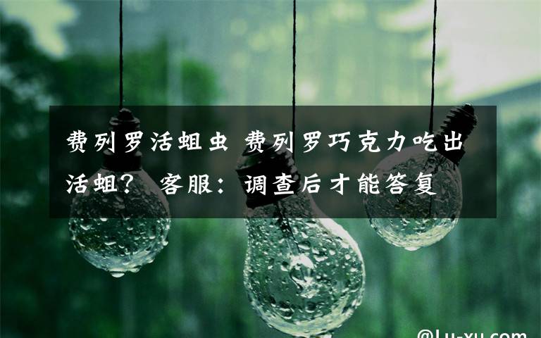 费列罗活蛆虫 费列罗巧克力吃出活蛆? 客服:调查后才能答复