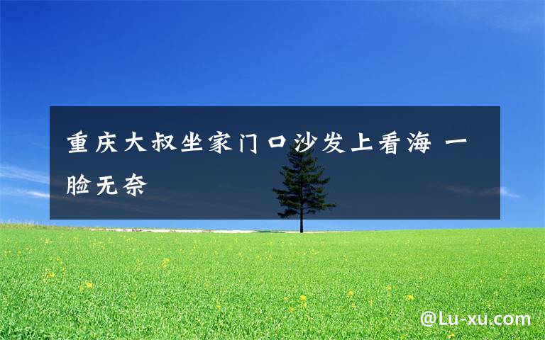 重庆大叔坐家门口沙发上看海 一脸无奈