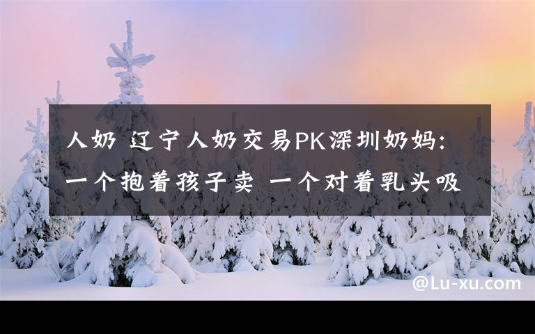 人奶 辽宁人奶交易PK深圳奶妈:一个抱着孩子卖 一个对着乳头吸