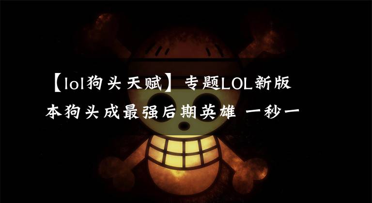【lol狗头天赋】专题LOL新版本狗头成最强后期英雄 一秒一Q我还以为在玩无限火力!