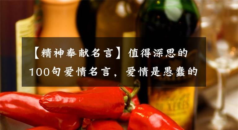 【精神奉献名言】值得深思的100句爱情名言,爱情是愚蠢的奉献