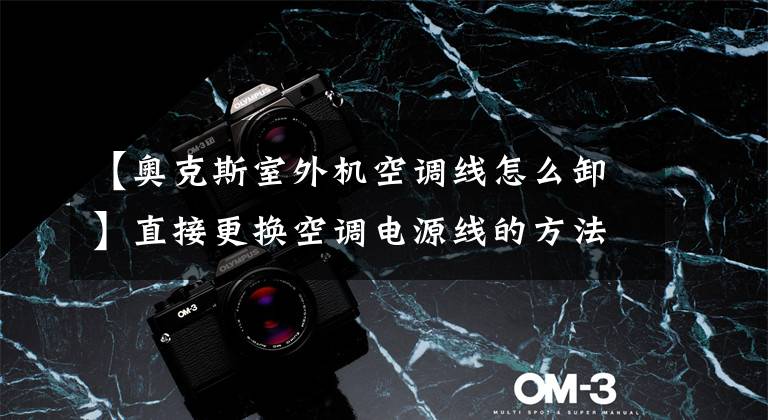 【奥克斯室外机空调线怎么卸】直接更换空调电源线的方法一看就很简单
