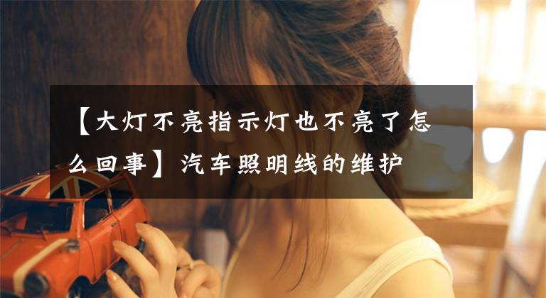 【大灯不亮指示灯也不亮了怎么回事】汽车照明线的维护