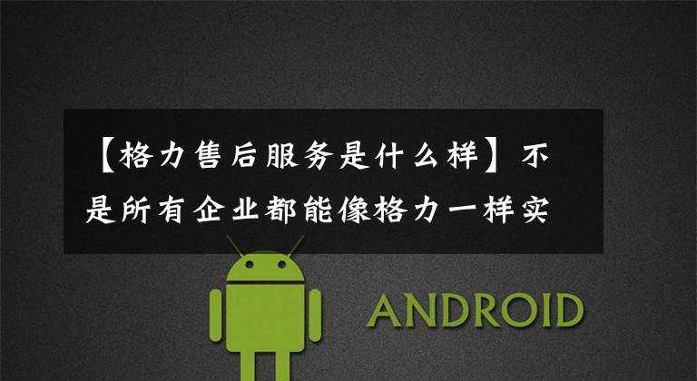 【格力售后服务是什么样】不是所有企业都能像格力一样实施“10年免费维修服务”