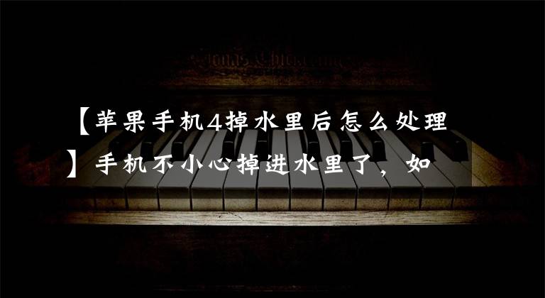 【苹果手机4掉水里后怎么处理】手机不小心掉进水里了，如何快速处理或自己修理？
