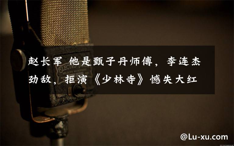 赵长军 他是甄子丹师傅,李连杰劲敌,拒演《少林寺》憾失大红机会