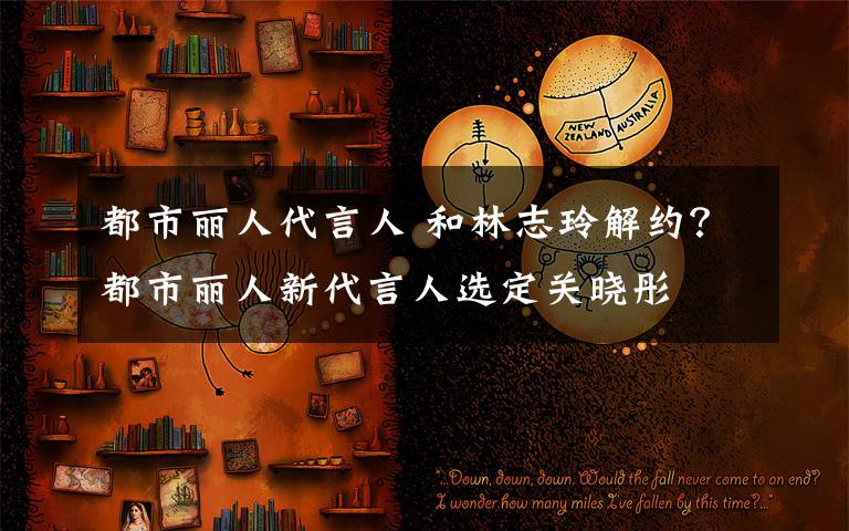 都市丽人代言人 和林志玲解约?都市丽人新代言人选定关晓彤