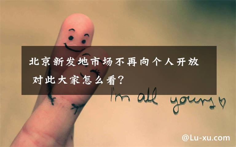 北京新发地市场不再向个人开放 对此大家怎么看?