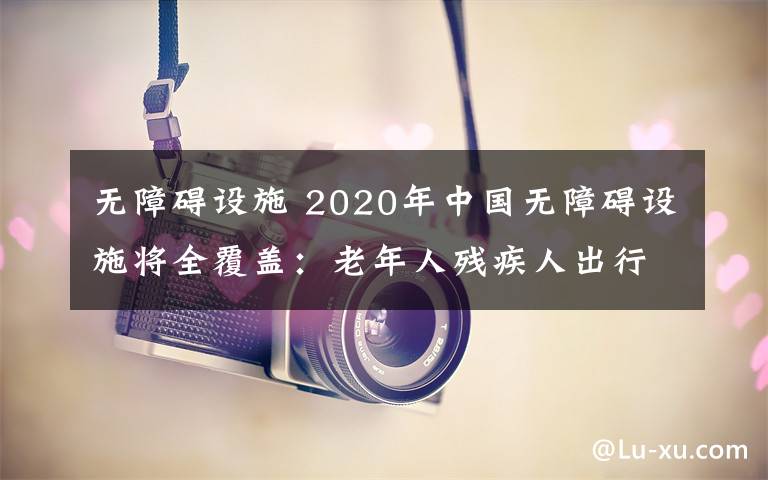 无障碍设施 2020年中国无障碍设施将全覆盖:老年人残疾人出行无忧