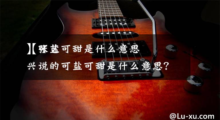 【可盐可甜是什么意思】张艺兴说的可盐可甜是什么意思？