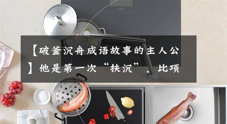 【破釜沉舟成语故事的主人公】他是第一次“扶沉”,比项羽快400多年