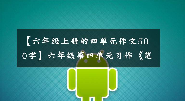 【六年级上册的四单元作文500字】六年级第四单元习作《笔尖流出的故事》,如何构思小说?范文少将