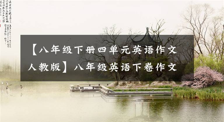 【八年级下册四单元英语作文人教版】八年级英语下卷作文不会写怎么办?第四单元参考范文的作用很大