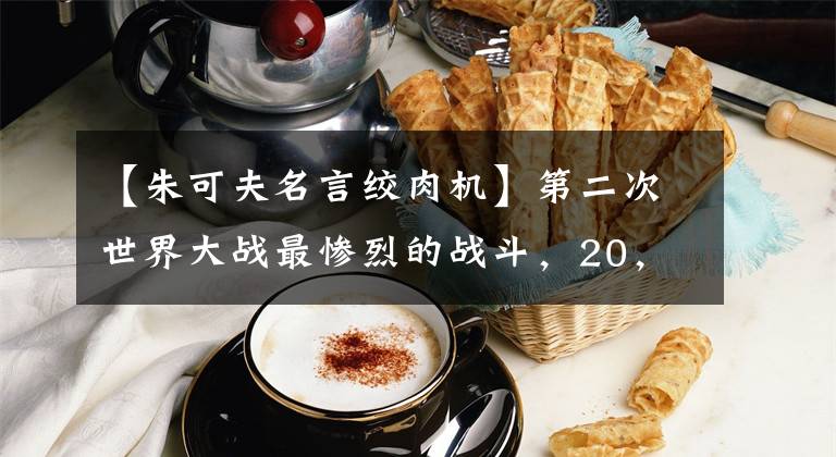 【朱可夫名言绞肉机】第二次世界大战最惨烈的战斗,20,000门火炮报废,200天内死了200万人
