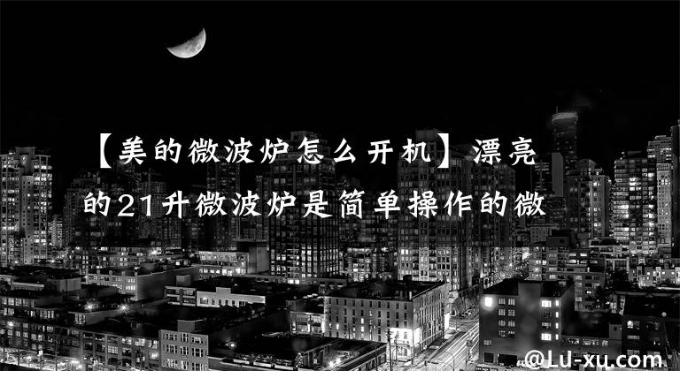 【美的微波炉怎么开机】漂亮的21升微波炉是简单操作的微波炉,很繁杂。