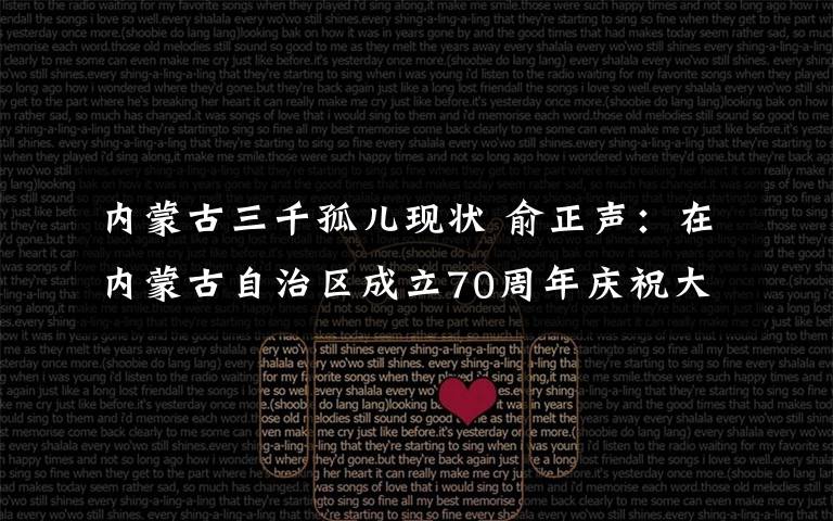 内蒙古三千孤儿现状 俞正声:在内蒙古自治区成立70周年庆祝大会上的讲话