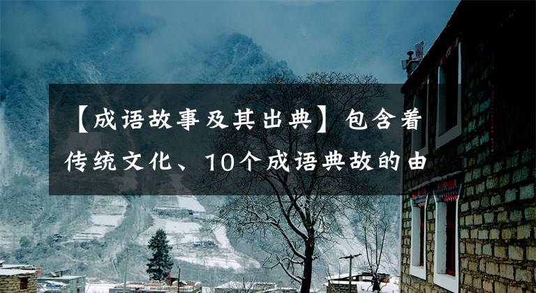 【成语故事及其出典】包含着传统文化、10个成语典故的由来和寓意