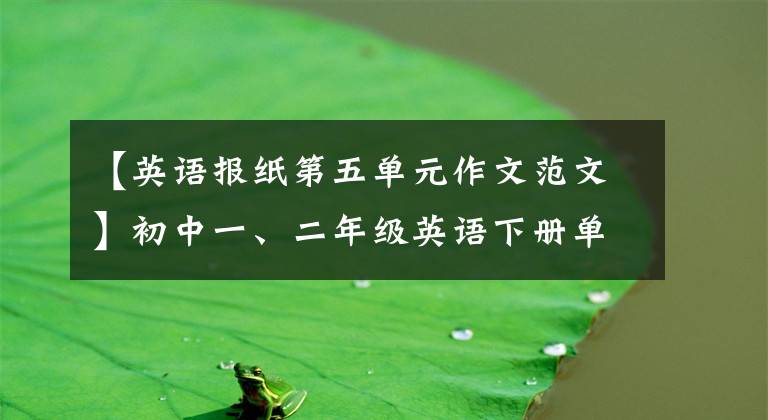 【英语报纸第五单元作文范文】初中一、二年级英语下册单元作文摘要，中间想拿高分的学生可以背！