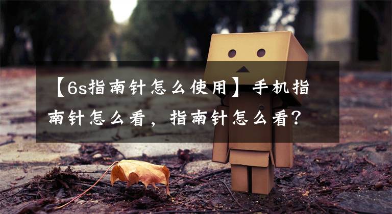 【6s指南针怎么使用】手机指南针怎么看，指南针怎么看？