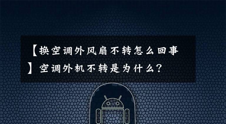 【换空调外风扇不转怎么回事】空调外机不转是为什么？