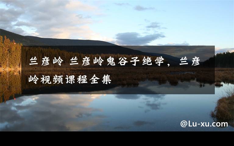 兰彦岭 兰彦岭鬼谷子绝学,兰彦岭视频课程全集