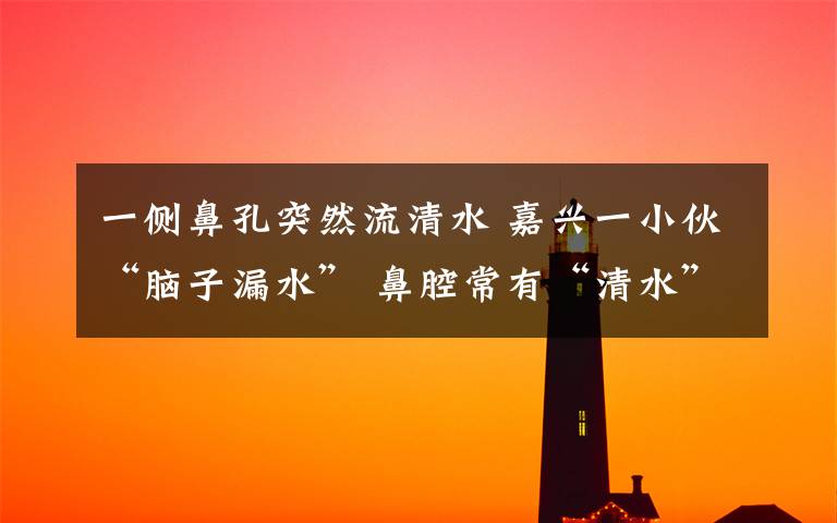 一侧鼻孔突然流清水 嘉兴一小伙“脑子漏水” 鼻腔常有“清水”流出