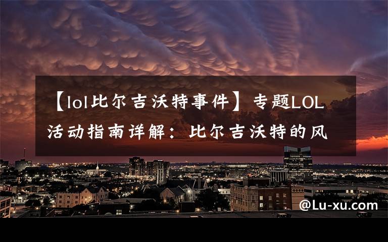 【lol比尔吉沃特事件】专题LOL活动指南详解:比尔吉沃特的风暴&同人痛车创作大赛
