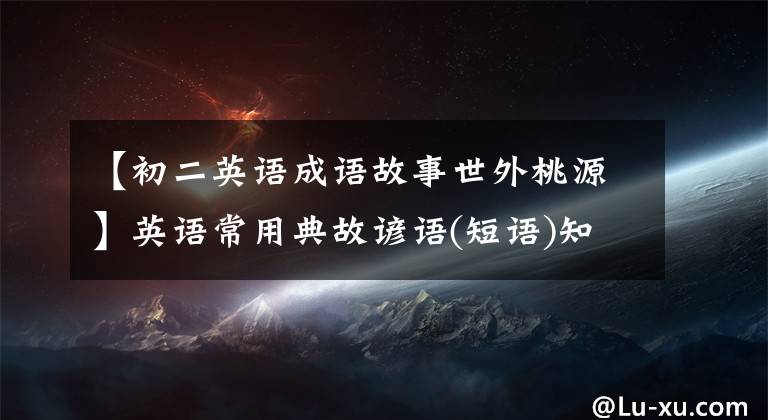 【初二英语成语故事世外桃源】英语常用典故谚语(短语)知识初步搜索英语