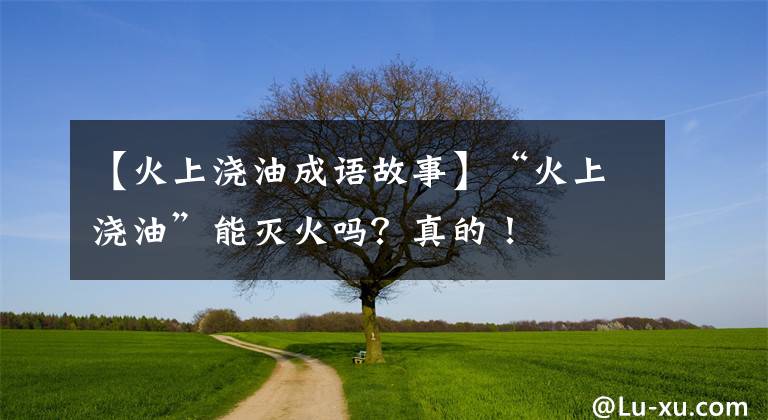 【火上浇油成语故事】“火上浇油”能灭火吗？真的！