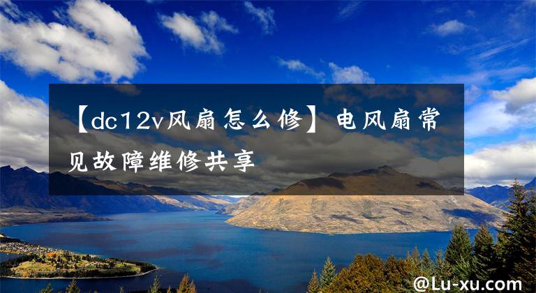 【dc12v风扇怎么修】电风扇常见故障维修共享