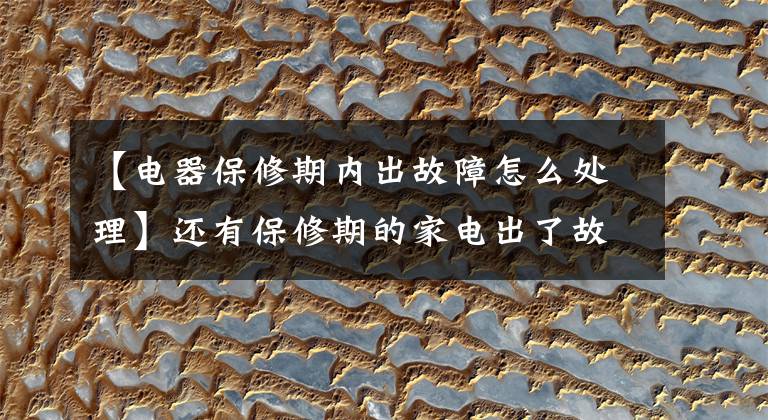 【电器保修期内出故障怎么处理】还有保修期的家电出了故障,商家拖延处理怎么办?