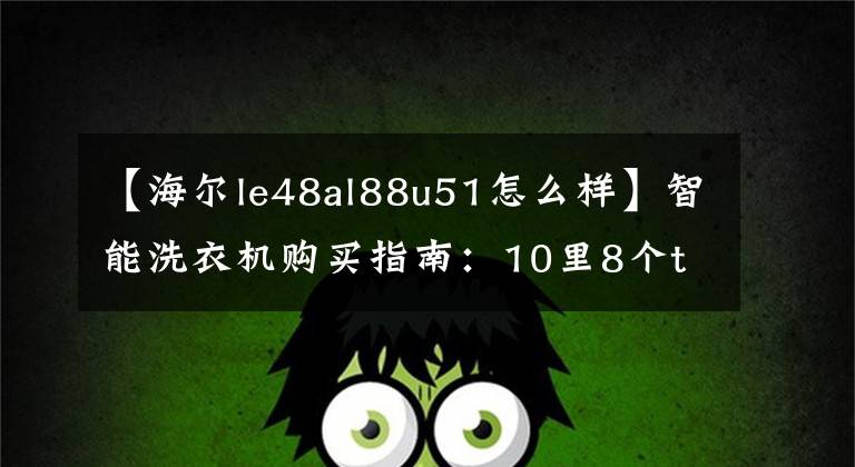 【海尔le48al88u51怎么样】智能洗衣机购买指南:10里8个top是海尔