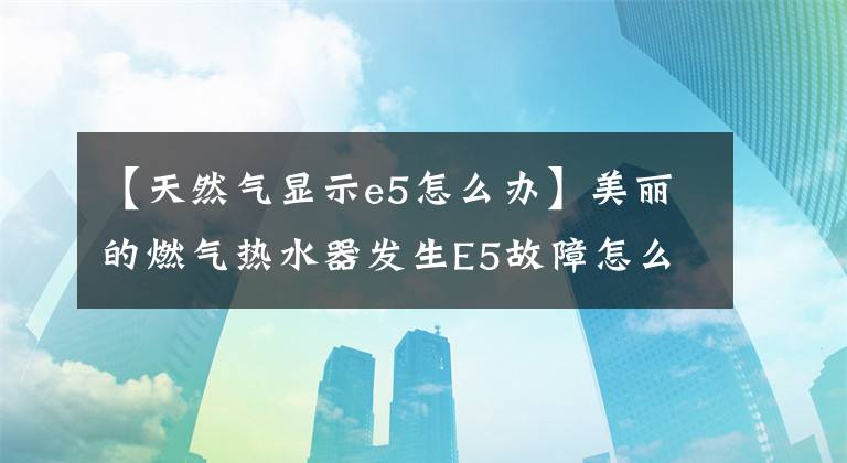 【天然气显示e5怎么办】美丽的燃气热水器发生E5故障怎么办?