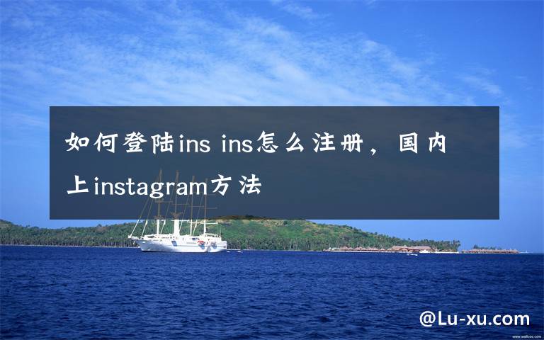如何登陆ins ins怎么注册,国内上instagram方法