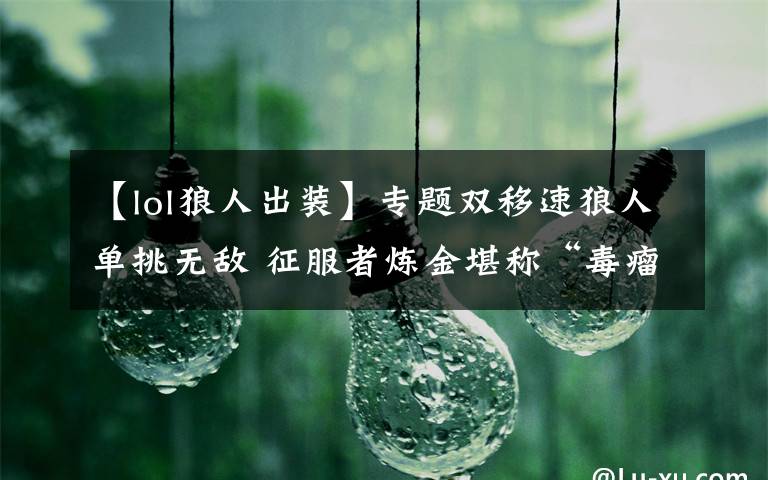 【lol狼人出装】专题双移速狼人单挑无敌 征服者炼金堪称“毒瘤”韩服四大新套路推荐