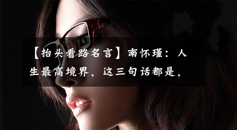 【抬头看路名言】南怀瑾:人生最高境界,这三句话都是,利害者将摆脱混乱