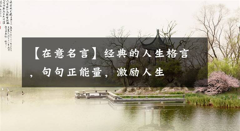 【在意名言】经典的人生格言，句句正能量，激励人生