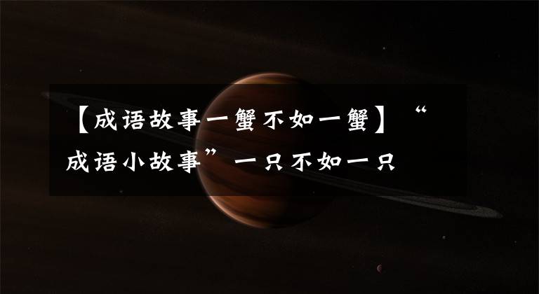 【成语故事一蟹不如一蟹】“成语小故事”一只不如一只