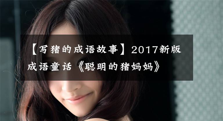 【写猪的成语故事】2017新版成语童话《聪明的猪妈妈》