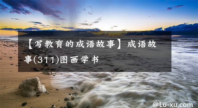 【写教育的成语故事】成语故事(311)图画学书