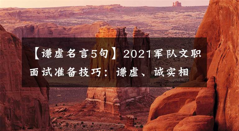 【谦虚名言5句】2021军队文职面试准备技巧：谦虚、诚实相关的名言警句