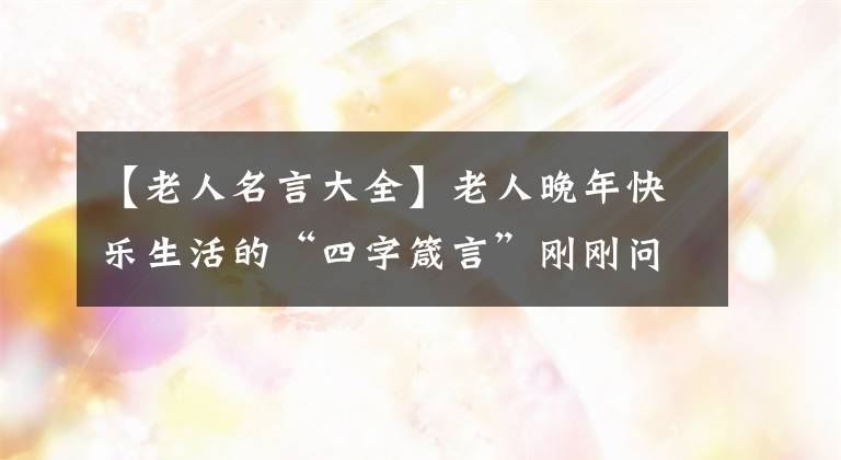 【老人名言大全】老人晚年快乐生活的“四字箴言”刚刚问世，太好了！(一定要看)