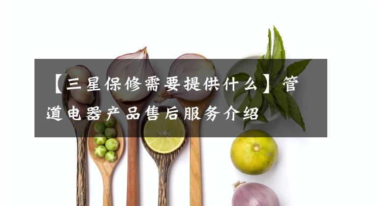 【三星保修需要提供什么】管道电器产品售后服务介绍