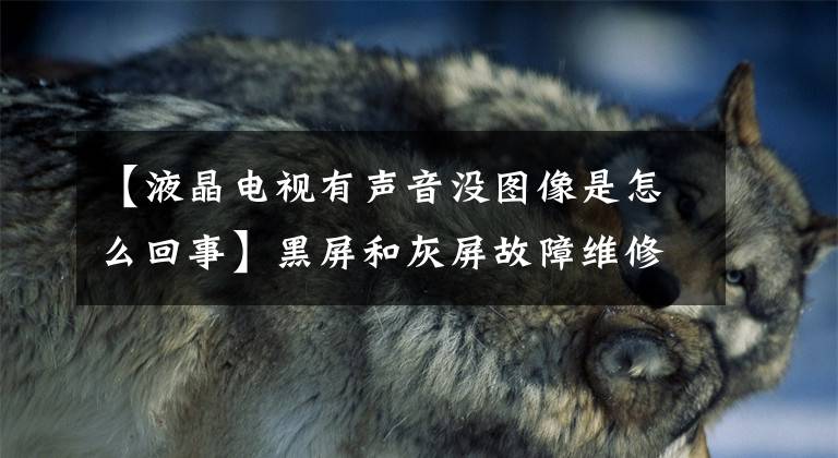 【液晶电视有声音没图像是怎么回事】黑屏和灰屏故障维修