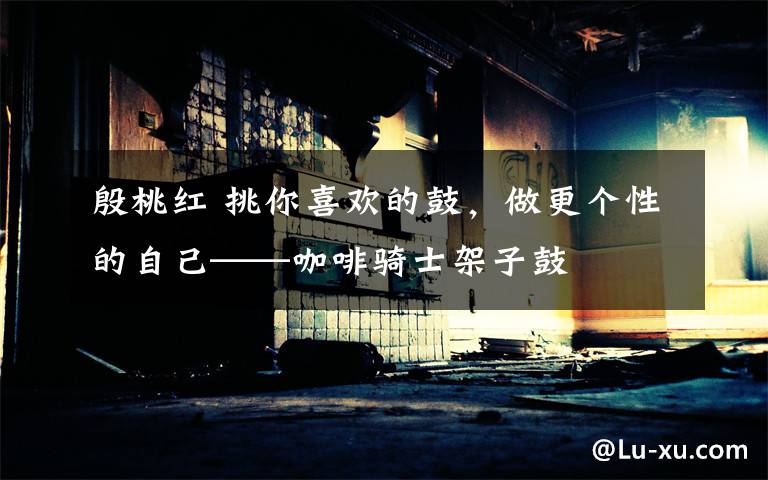 殷桃红 挑你喜欢的鼓，做更个性的自己——咖啡骑士架子鼓